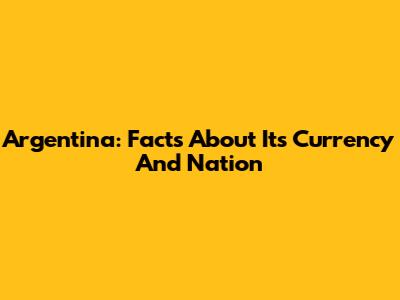 Argentina: Facts About Its Currency And Nation