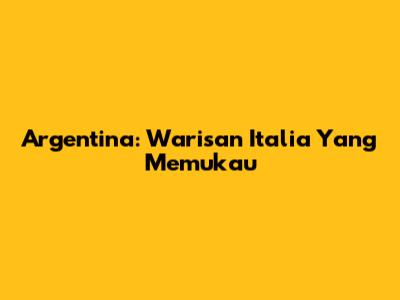 Argentina: Warisan Italia Yang Memukau