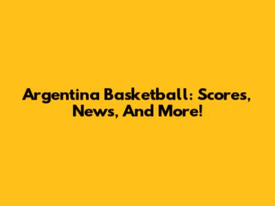 Argentina Basketball: Scores, News, And More!