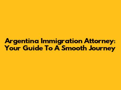 Argentina Immigration Attorney: Your Guide To A Smooth Journey