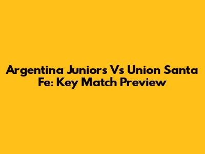 Argentina Juniors Vs Union Santa Fe: Key Match Preview