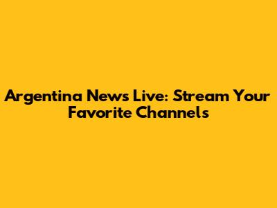 Argentina News Live: Stream Your Favorite Channels