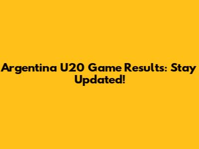 Argentina U20 Game Results: Stay Updated!