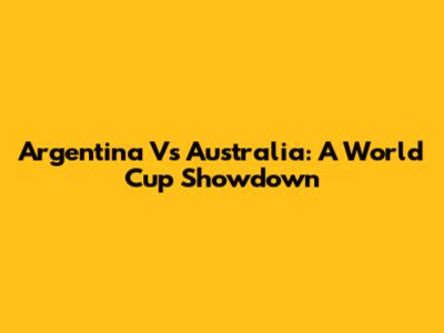Argentina Vs Australia: A World Cup Showdown