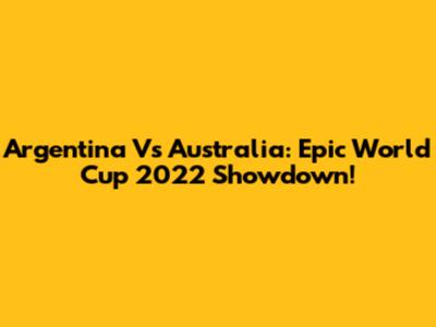 Argentina Vs Australia: Epic World Cup 2022 Showdown!