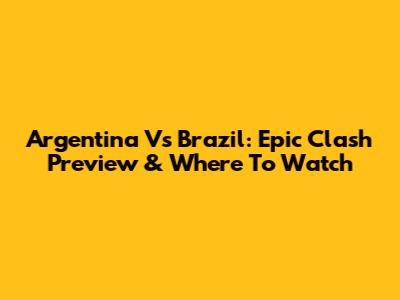 Argentina Vs Brazil: Epic Clash Preview & Where To Watch