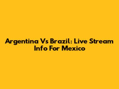 Argentina Vs Brazil: Live Stream Info For Mexico