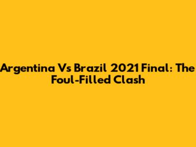 Argentina Vs Brazil 2021 Final: The Foul-Filled Clash