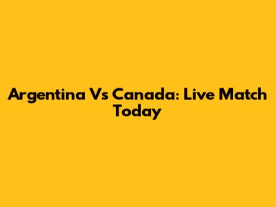 Argentina Vs Canada: Live Match Today