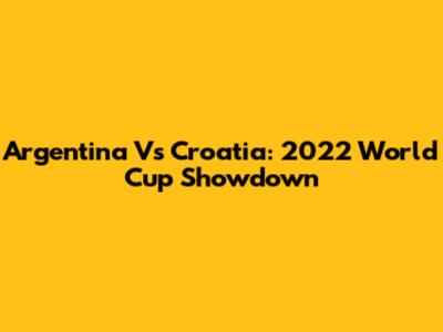 Argentina Vs Croatia: 2022 World Cup Showdown