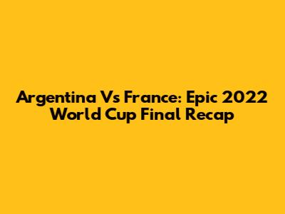 Argentina Vs France: Epic 2022 World Cup Final Recap