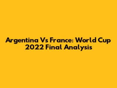 Argentina Vs France: World Cup 2022 Final Analysis