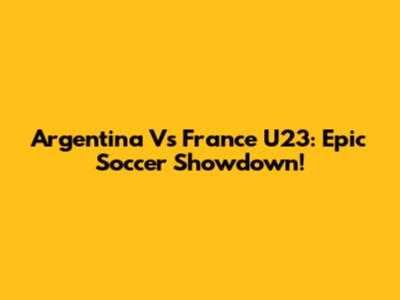 Argentina Vs France U23: Epic Soccer Showdown!