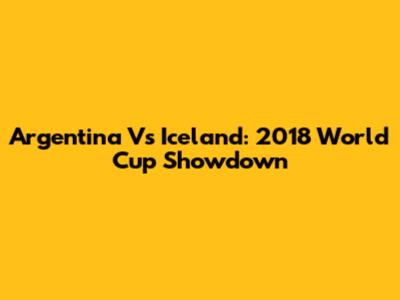 Argentina Vs Iceland: 2018 World Cup Showdown