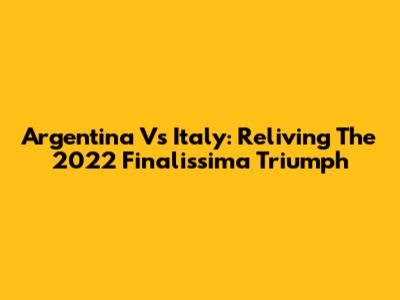 Argentina Vs Italy: Reliving The 2022 Finalissima Triumph
