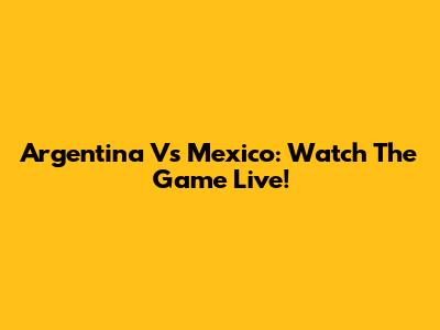 Argentina Vs Mexico: Watch The Game Live!