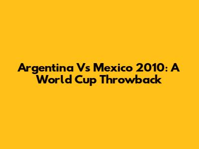 Argentina Vs Mexico 2010: A World Cup Throwback