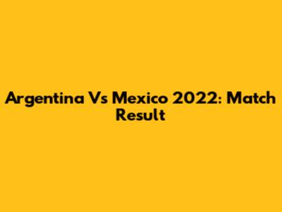 Argentina Vs Mexico 2022: Match Result