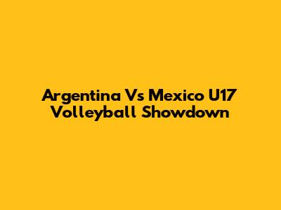 Argentina Vs Mexico U17 Volleyball Showdown