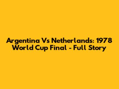 Argentina Vs Netherlands: 1978 World Cup Final - Full Story