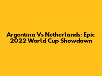 Argentina Vs Netherlands: Epic 2022 World Cup Showdown
