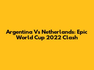 Argentina Vs Netherlands: Epic World Cup 2022 Clash