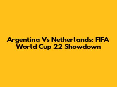 Argentina Vs Netherlands: FIFA World Cup 22 Showdown