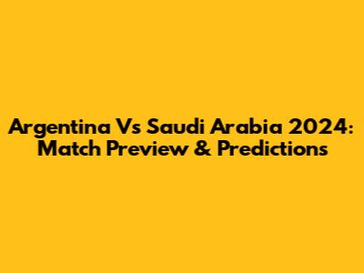 Argentina Vs Saudi Arabia 2024: Match Preview & Predictions
