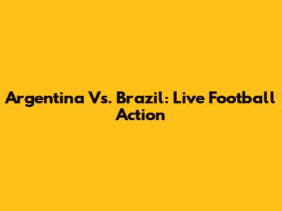 Argentina Vs. Brazil: Live Football Action