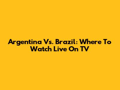 Argentina Vs. Brazil: Where To Watch Live On TV