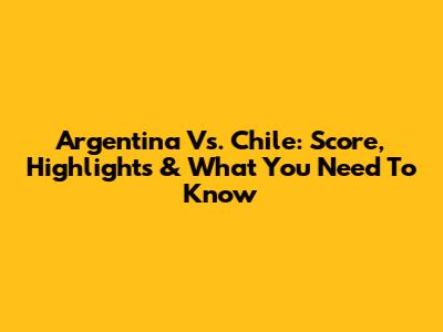 Argentina Vs. Chile: Score, Highlights & What You Need To Know