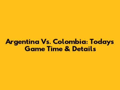 Argentina Vs. Colombia: Today's Game Time & Details
