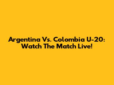 Argentina Vs. Colombia U-20: Watch The Match Live!