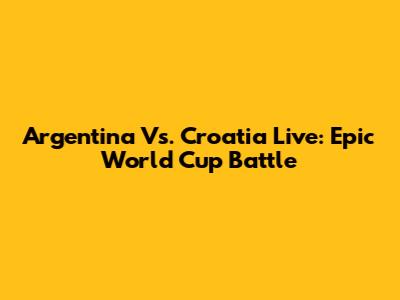 Argentina Vs. Croatia Live: Epic World Cup Battle