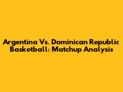 Argentina Vs. Dominican Republic Basketball: Matchup Analysis
