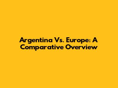 Argentina Vs. Europe: A Comparative Overview