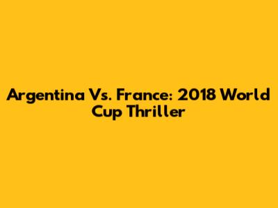 Argentina Vs. France: 2018 World Cup Thriller