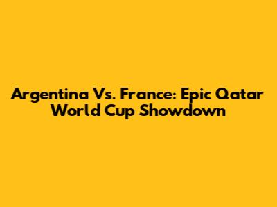 Argentina Vs. France: Epic Qatar World Cup Showdown