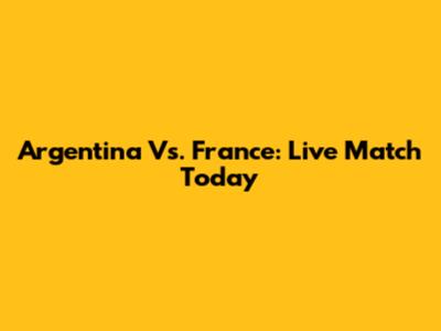 Argentina Vs. France: Live Match Today