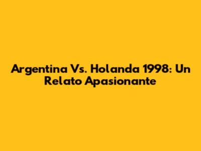 Argentina Vs. Holanda 1998: Un Relato Apasionante