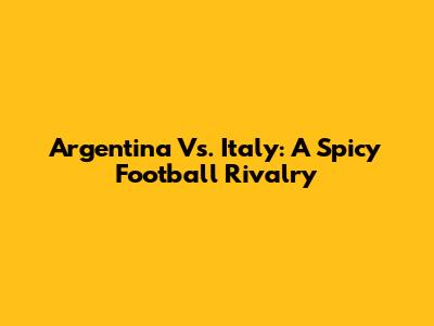 Argentina Vs. Italy: A Spicy Football Rivalry