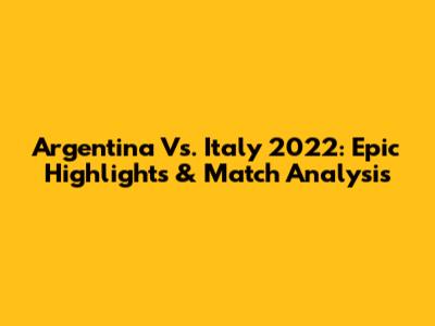 Argentina Vs. Italy 2022: Epic Highlights & Match Analysis