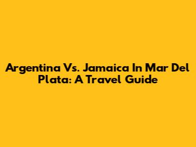 Argentina Vs. Jamaica In Mar Del Plata: A Travel Guide