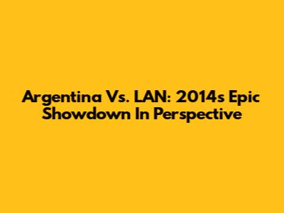 Argentina Vs. LAN: 2014's Epic Showdown In Perspective