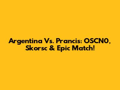 Argentina Vs. Prancis: OSCN0, Skorsc & Epic Match!