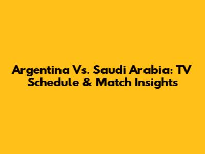 Argentina Vs. Saudi Arabia: TV Schedule & Match Insights