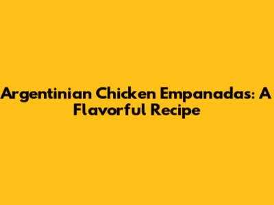 Argentinian Chicken Empanadas: A Flavorful Recipe