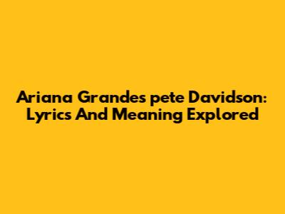 Ariana Grande's 'pete Davidson': Lyrics And Meaning Explored