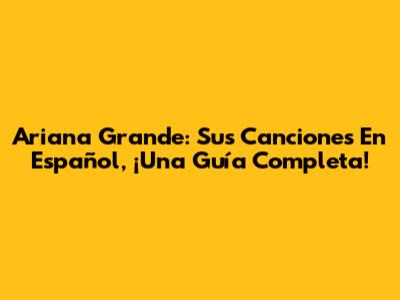 Ariana Grande: Sus Canciones En Español, ¡Una Guía Completa!