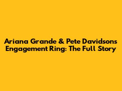 Ariana Grande & Pete Davidson's Engagement Ring: The Full Story